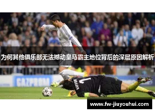 为何其他俱乐部无法撼动皇马霸主地位背后的深层原因解析