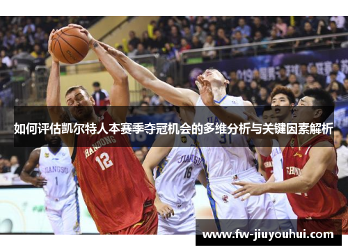 如何评估凯尔特人本赛季夺冠机会的多维分析与关键因素解析
