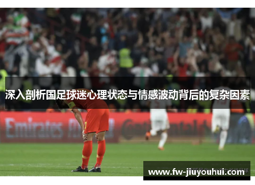深入剖析国足球迷心理状态与情感波动背后的复杂因素