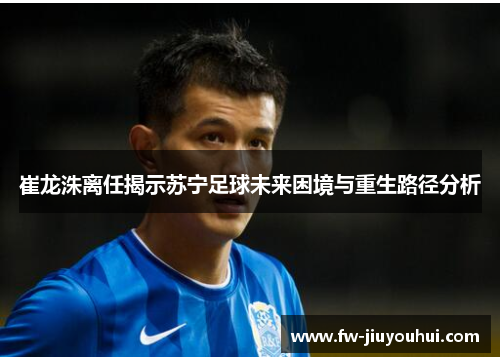 崔龙洙离任揭示苏宁足球未来困境与重生路径分析