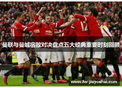 曼联与曼城宿敌对决盘点五大经典重要时刻回顾