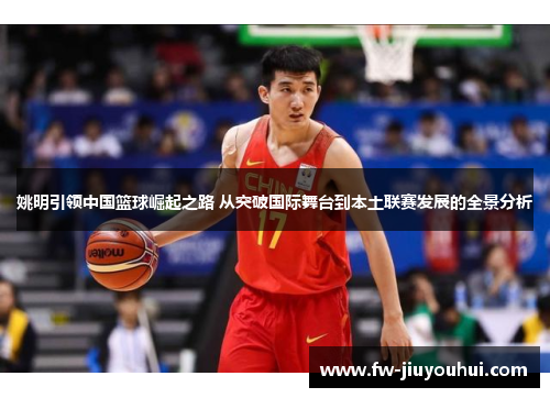 姚明引领中国篮球崛起之路 从突破国际舞台到本土联赛发展的全景分析