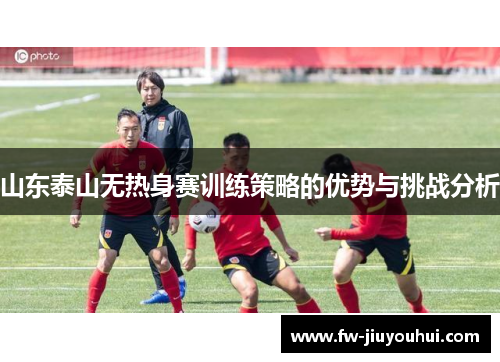 山东泰山无热身赛训练策略的优势与挑战分析