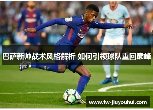 巴萨新帅战术风格解析 如何引领球队重回巅峰
