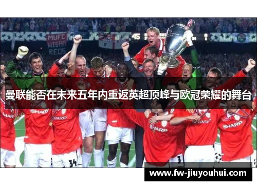 曼联能否在未来五年内重返英超顶峰与欧冠荣耀的舞台