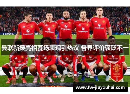 曼联新援亮相赛场表现引热议 各界评价褒贬不一 曼联新援亮相赛场表现引热议 各界评价褒贬不一
