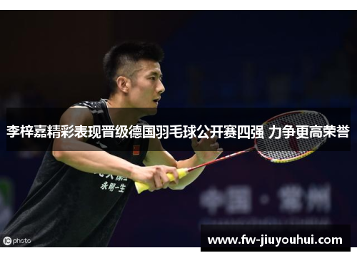李梓嘉精彩表现晋级德国羽毛球公开赛四强 力争更高荣誉 李梓嘉精彩表现晋级德国羽毛球公开赛四强 力争更高荣誉