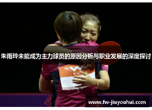 朱雨玲未能成为主力球员的原因分析与职业发展的深度探讨 朱雨玲未能成为主力球员的原因分析与职业发展的深度探讨