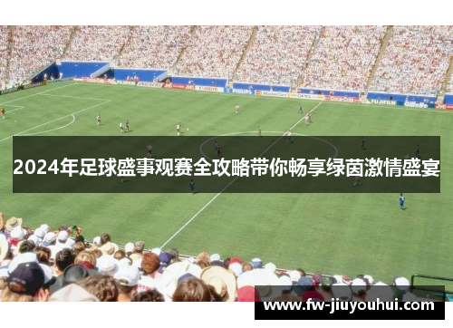 2024年足球盛事观赛全攻略带你畅享绿茵激情盛宴 2024年足球盛事观赛全攻略带你畅享绿茵激情盛宴