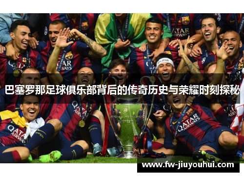 巴塞罗那足球俱乐部背后的传奇历史与荣耀时刻探秘