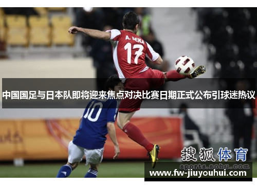 中国国足与日本队即将迎来焦点对决比赛日期正式公布引球迷热议