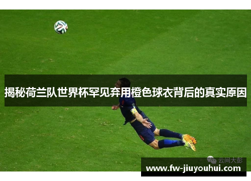 揭秘荷兰队世界杯罕见弃用橙色球衣背后的真实原因