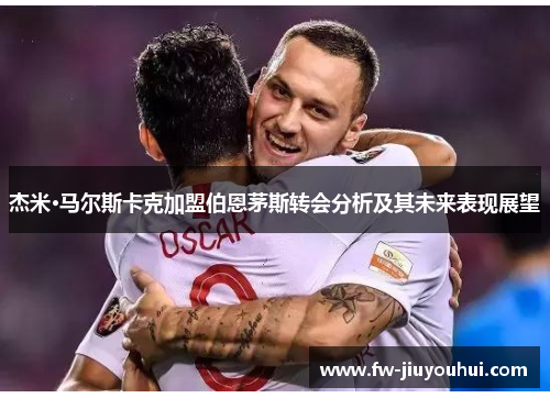 杰米·马尔斯卡克加盟伯恩茅斯转会分析及其未来表现展望 杰米·马尔斯卡克加盟伯恩茅斯转会分析及其未来表现展望