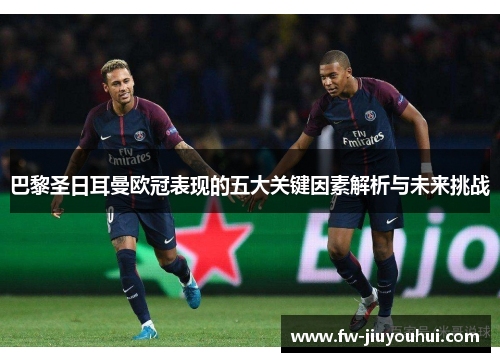 巴黎圣日耳曼欧冠表现的五大关键因素解析与未来挑战