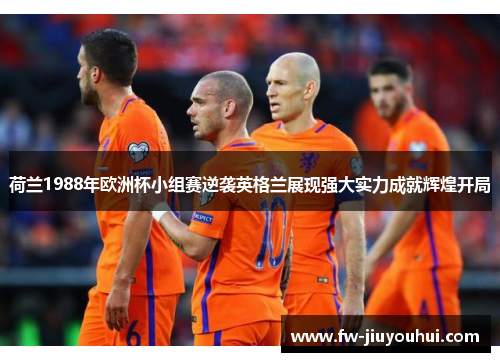 荷兰1988年欧洲杯小组赛逆袭英格兰展现强大实力成就辉煌开局 荷兰1988年欧洲杯小组赛逆袭英格兰展现强大实力成就辉煌开局