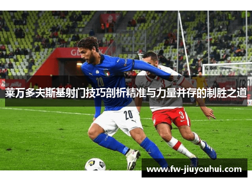 莱万多夫斯基射门技巧剖析精准与力量并存的制胜之道