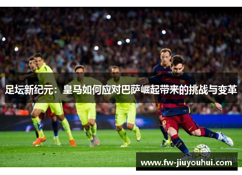 足坛新纪元:皇马如何应对巴萨崛起带来的挑战与变革 足坛新纪元:皇马如何应对巴萨崛起带来的挑战与变革
