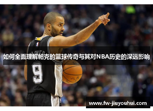如何全面理解帕克的篮球传奇与其对NBA历史的深远影响