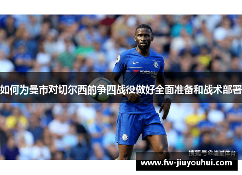 如何为曼市对切尔西的争四战役做好全面准备和战术部署 如何为曼市对切尔西的争四战役做好全面准备和战术部署