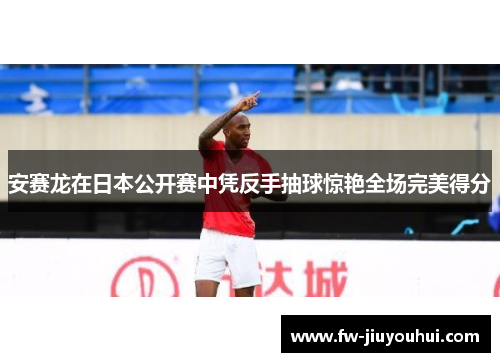 安赛龙在日本公开赛中凭反手抽球惊艳全场完美得分