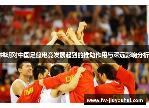 姚明对中国足篮电竞发展起到的推动作用与深远影响分析