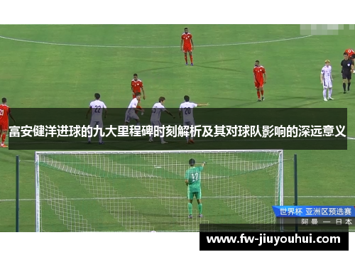 富安健洋进球的九大里程碑时刻解析及其对球队影响的深远意义