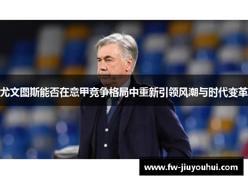 尤文图斯能否在意甲竞争格局中重新引领风潮与时代变革