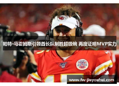 帕特·马霍姆斯引领酋长队制胜超级碗 再度证明MVP实力