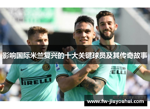影响国际米兰复兴的十大关键球员及其传奇故事