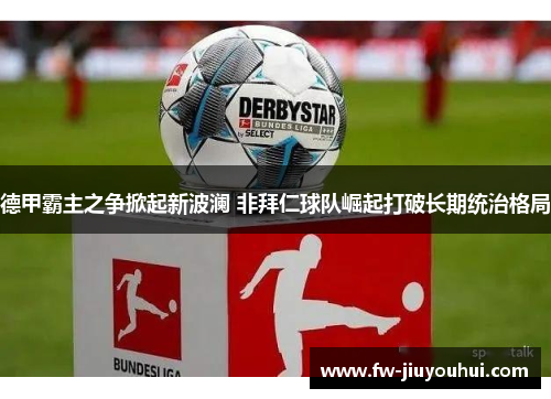 德甲霸主之争掀起新波澜 非拜仁球队崛起打破长期统治格局