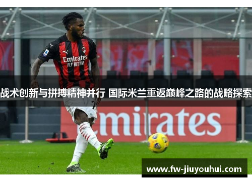 战术创新与拼搏精神并行 国际米兰重返巅峰之路的战略探索