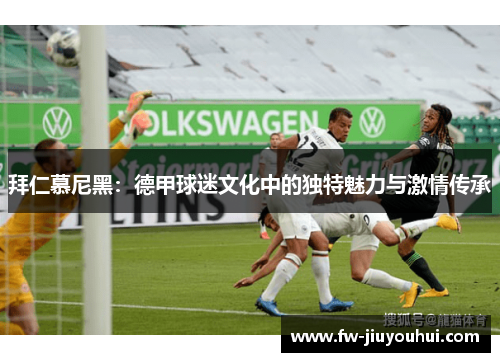 拜仁慕尼黑：德甲球迷文化中的独特魅力与激情传承