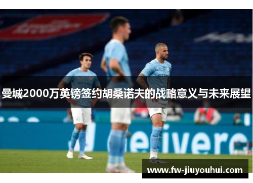 曼城2000万英镑签约胡桑诺夫的战略意义与未来展望