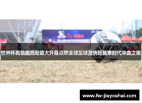 世界杯再临墨西哥盛大开幕点燃全球足球激情新篇章时代序曲之夜