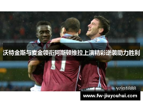 沃特金斯与麦金领衔阿斯顿维拉上演精彩逆袭助力胜利