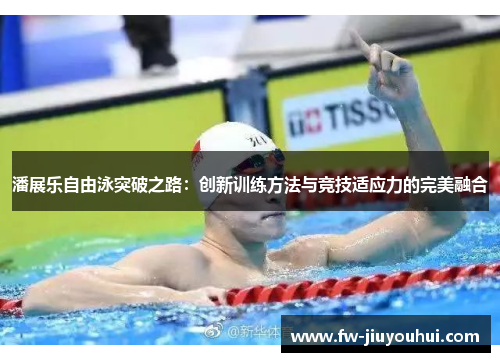 潘展乐自由泳突破之路:创新训练方法与竞技适应力的完美融合 潘展乐自由泳突破之路:创新训练方法与竞技适应力的完美融合