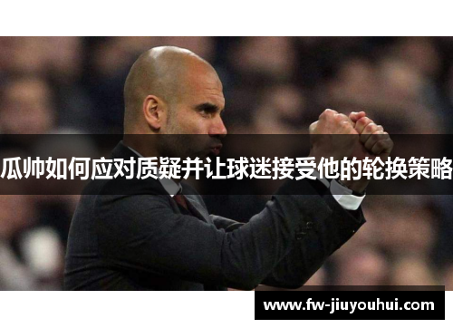 瓜帅如何应对质疑并让球迷接受他的轮换策略