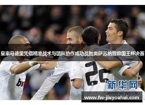 皇家马德里凭借精准战术与团队协作成功战胜奥萨苏纳晋级国王杯决赛 皇家马德里凭借精准战术与团队协作成功战胜奥萨苏纳晋级国王杯决赛