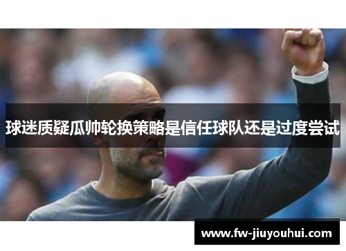 球迷质疑瓜帅轮换策略是信任球队还是过度尝试