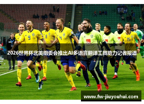 2026世界杯北美组委会推出AI多语言翻译工具助力记者报道 2026世界杯北美组委会推出AI多语言翻译工具助力记者报道