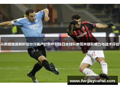 从数据维度解析恰尔汗奥卢欧联杯对阵日本球队表现关键影响力与战术评估 从数据维度解析恰尔汗奥卢欧联杯对阵日本球队表现关键影响力与战术评估