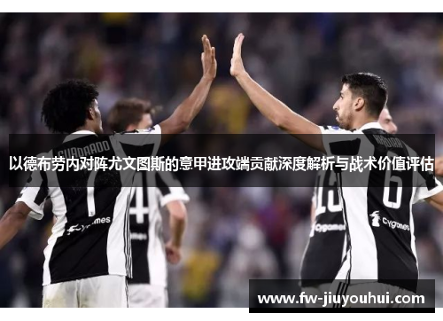 以德布劳内对阵尤文图斯的意甲进攻端贡献深度解析与战术价值评估 以德布劳内对阵尤文图斯的意甲进攻端贡献深度解析与战术价值评估