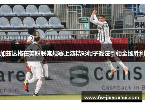 加兹达格在美职联常规赛上演精彩帽子戏法引领全场胜利 加兹达格在美职联常规赛上演精彩帽子戏法引领全场胜利