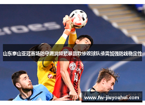 山东泰山亚冠赛场防守漏洞频繁暴露致惨败球队亟需加强防线稳定性 山东泰山亚冠赛场防守漏洞频繁暴露致惨败球队亟需加强防线稳定性