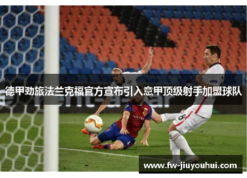德甲劲旅法兰克福官方宣布引入意甲顶级射手加盟球队 德甲劲旅法兰克福官方宣布引入意甲顶级射手加盟球队