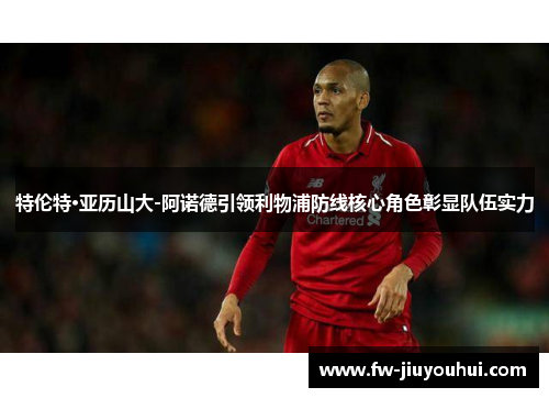 特伦特·亚历山大-阿诺德引领利物浦防线核心角色彰显队伍实力