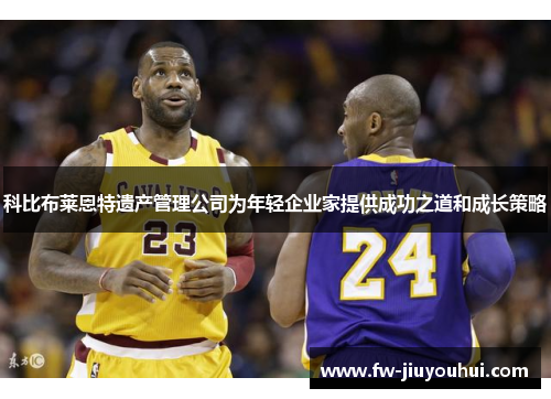 科比布莱恩特遗产管理公司为年轻企业家提供成功之道和成长策略 科比布莱恩特遗产管理公司为年轻企业家提供成功之道和成长策略