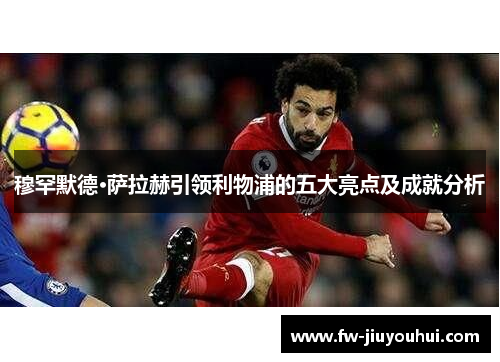 穆罕默德·萨拉赫引领利物浦的五大亮点及成就分析