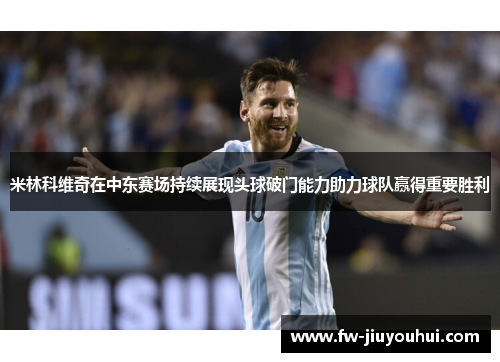 米林科维奇在中东赛场持续展现头球破门能力助力球队赢得重要胜利