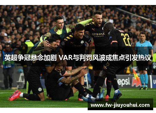 英超争冠悬念加剧 VAR与判罚风波成焦点引发热议